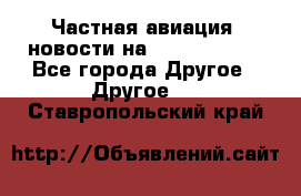 Частная авиация, новости на AirCargoNews - Все города Другое » Другое   . Ставропольский край